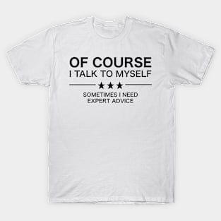 Of Course I Talk To Myself - Sometimes I Need Expert Advice T-Shirt